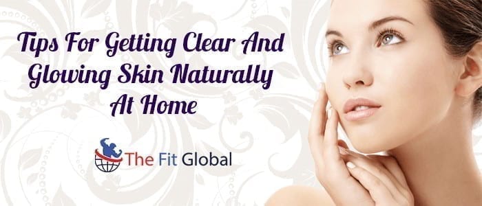 Tips For Getting Clear And Glowing Skin Naturally At Home